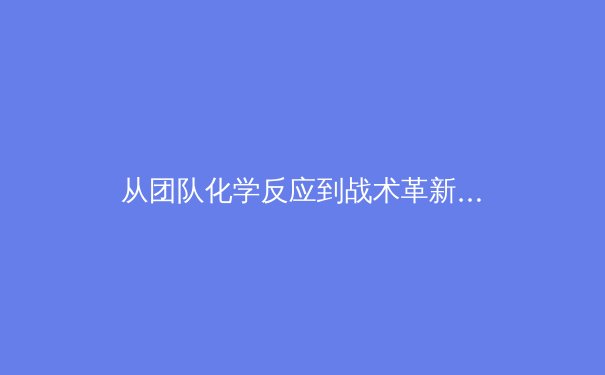 从团队化学反应到战术革新：现代体育竞技中的人文与科技双重变奏 - 2