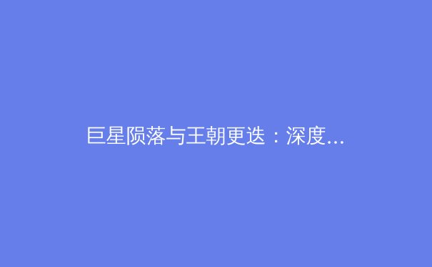 巨星陨落与王朝更迭：深度剖析本赛季NBA格局动荡背后的竞技哲学 - 3