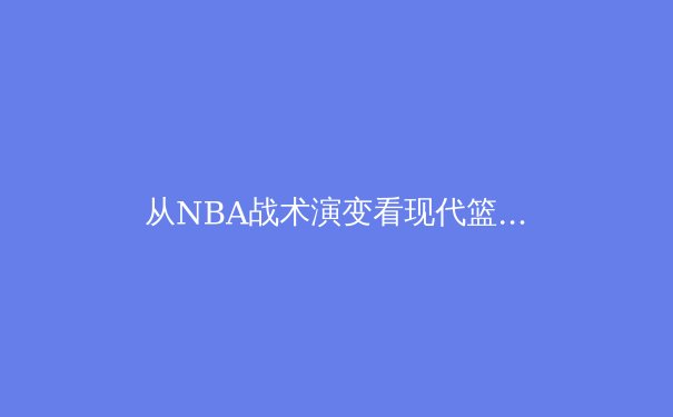 从NBA战术演变看现代篮球的智能化发展趋势 - 2